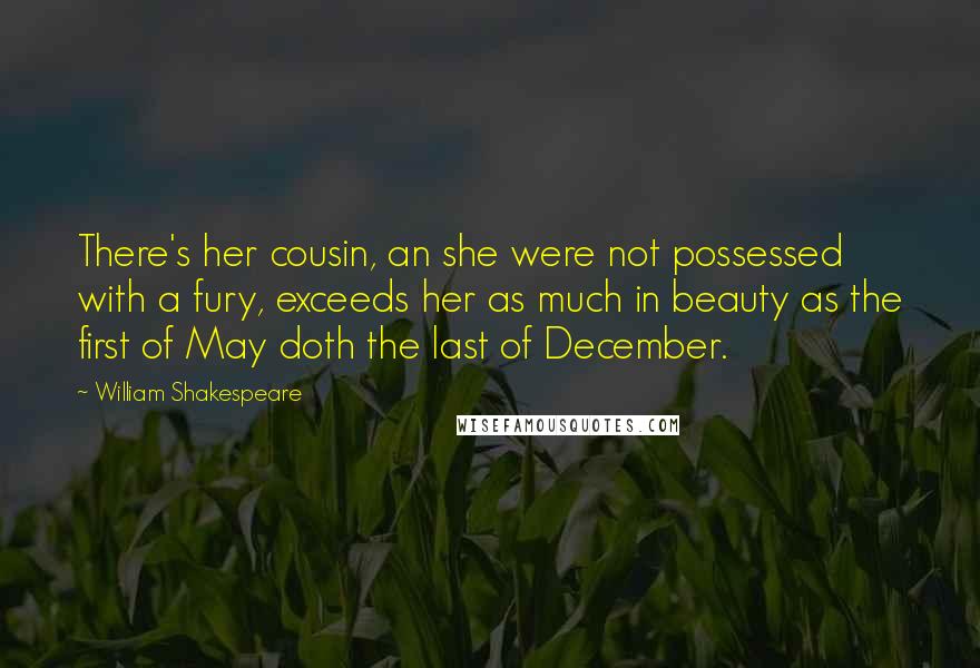 William Shakespeare Quotes: There's her cousin, an she were not possessed with a fury, exceeds her as much in beauty as the first of May doth the last of December.