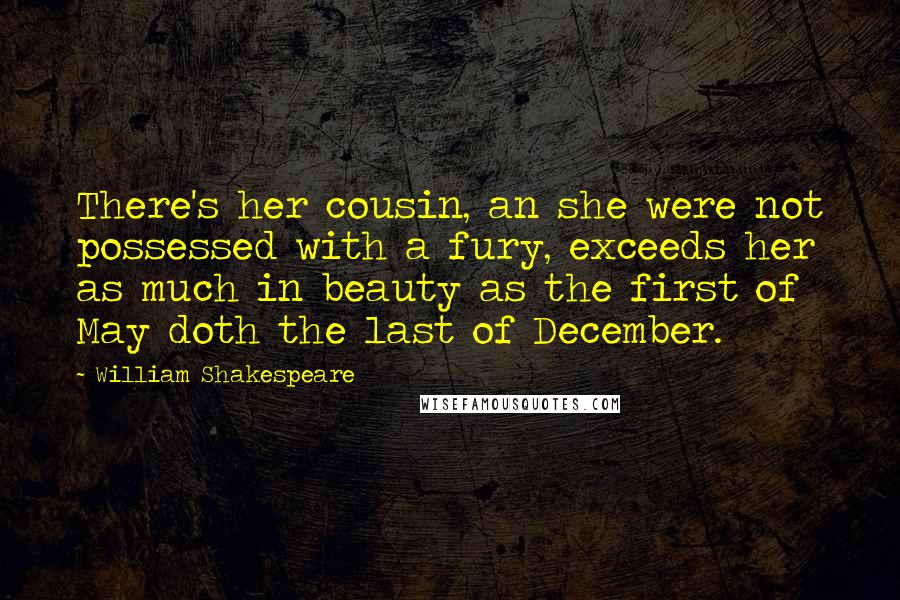 William Shakespeare Quotes: There's her cousin, an she were not possessed with a fury, exceeds her as much in beauty as the first of May doth the last of December.