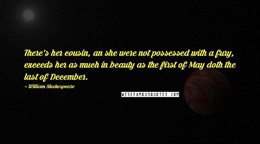 William Shakespeare Quotes: There's her cousin, an she were not possessed with a fury, exceeds her as much in beauty as the first of May doth the last of December.