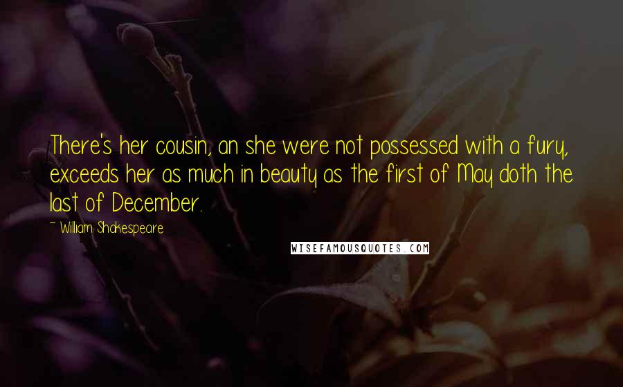 William Shakespeare Quotes: There's her cousin, an she were not possessed with a fury, exceeds her as much in beauty as the first of May doth the last of December.