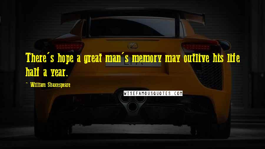 William Shakespeare Quotes: There's hope a great man's memory may outlive his life half a year.