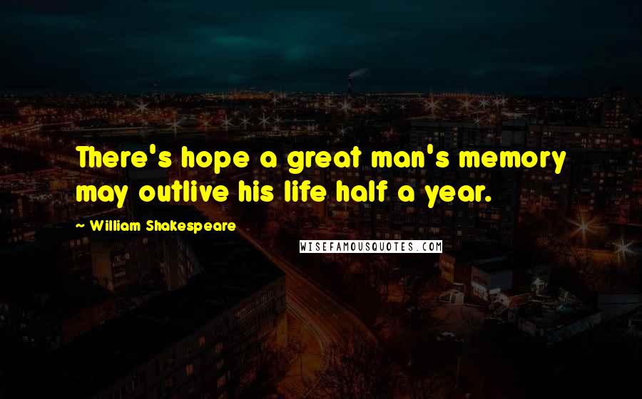 William Shakespeare Quotes: There's hope a great man's memory may outlive his life half a year.