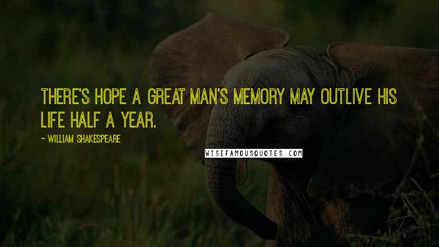 William Shakespeare Quotes: There's hope a great man's memory may outlive his life half a year.