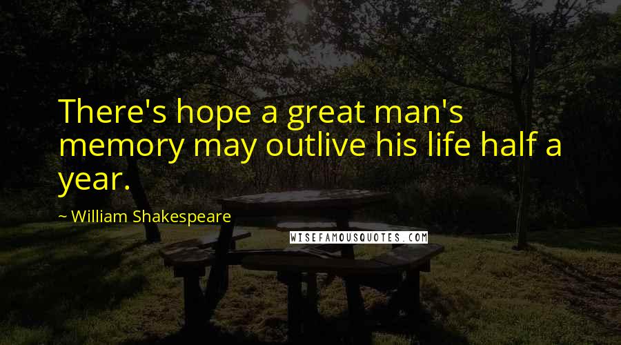 William Shakespeare Quotes: There's hope a great man's memory may outlive his life half a year.