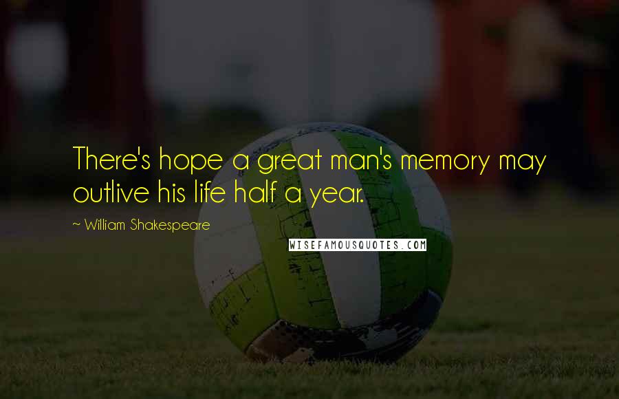 William Shakespeare Quotes: There's hope a great man's memory may outlive his life half a year.