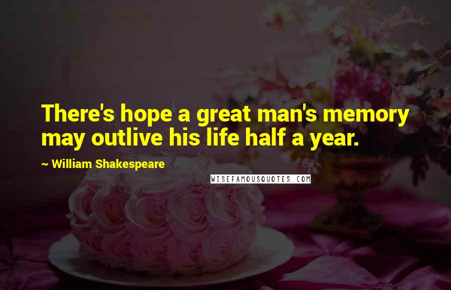 William Shakespeare Quotes: There's hope a great man's memory may outlive his life half a year.