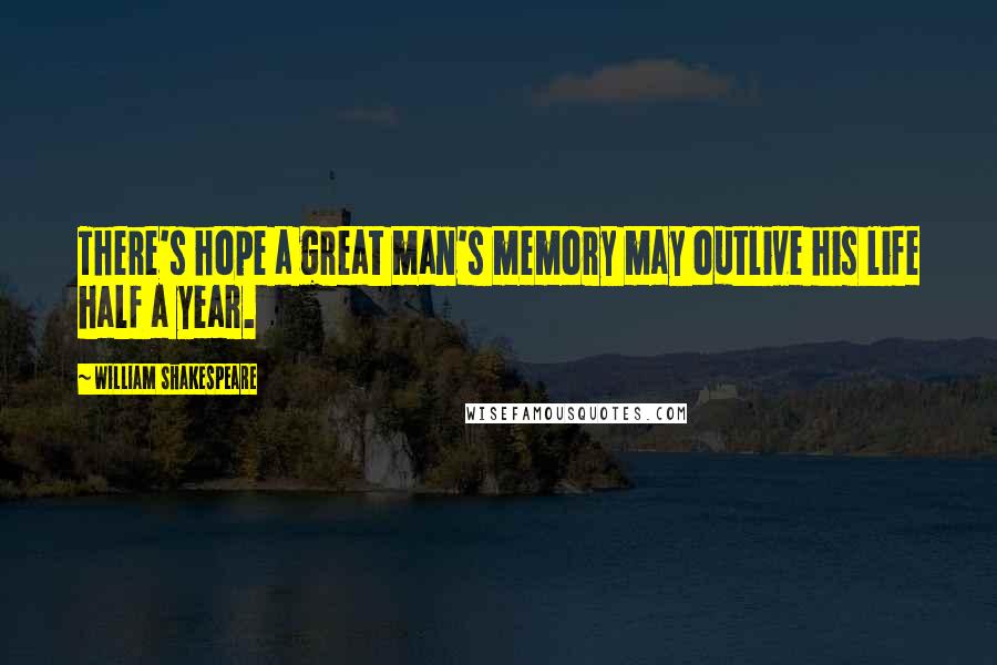 William Shakespeare Quotes: There's hope a great man's memory may outlive his life half a year.