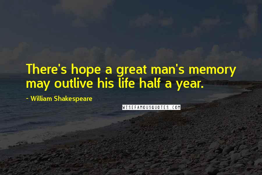 William Shakespeare Quotes: There's hope a great man's memory may outlive his life half a year.