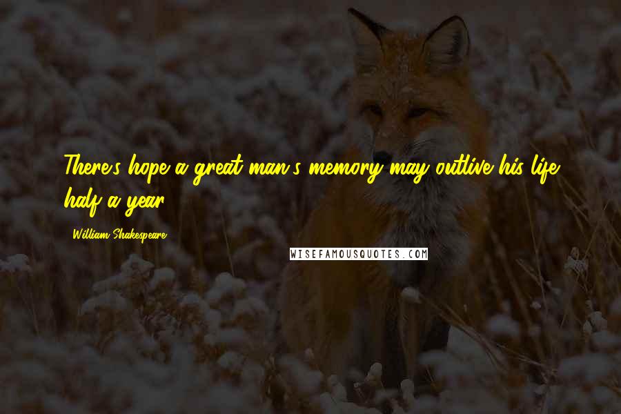 William Shakespeare Quotes: There's hope a great man's memory may outlive his life half a year.