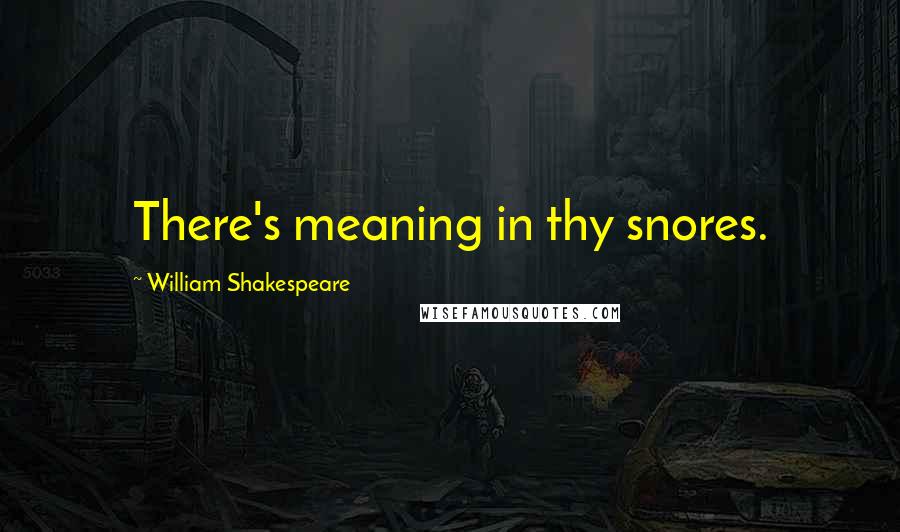 William Shakespeare Quotes: There's meaning in thy snores.