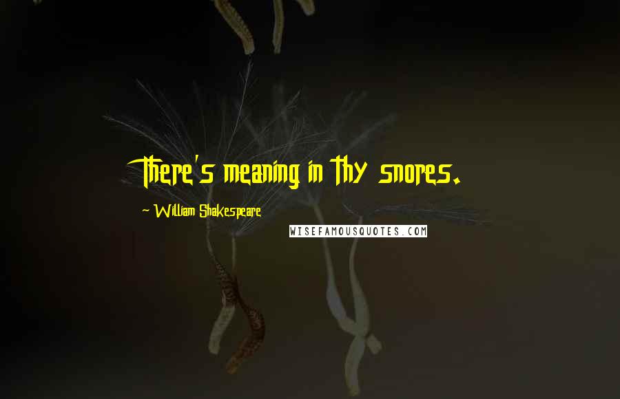 William Shakespeare Quotes: There's meaning in thy snores.