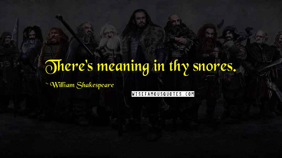 William Shakespeare Quotes: There's meaning in thy snores.