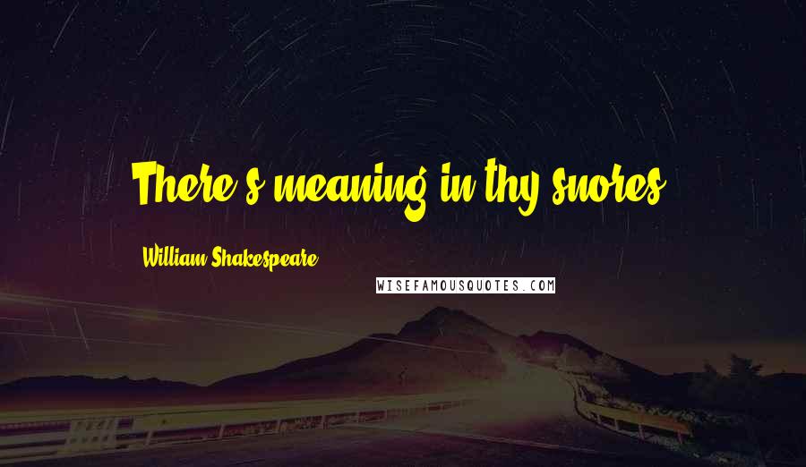 William Shakespeare Quotes: There's meaning in thy snores.