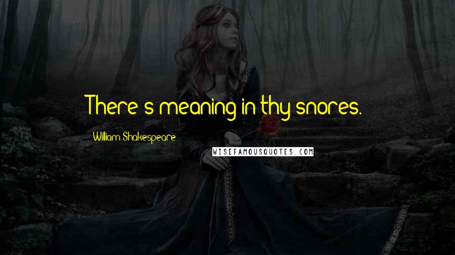 William Shakespeare Quotes: There's meaning in thy snores.