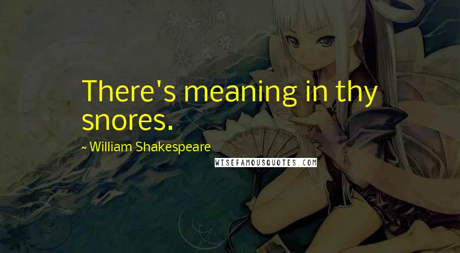 William Shakespeare Quotes: There's meaning in thy snores.
