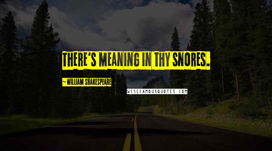 William Shakespeare Quotes: There's meaning in thy snores.