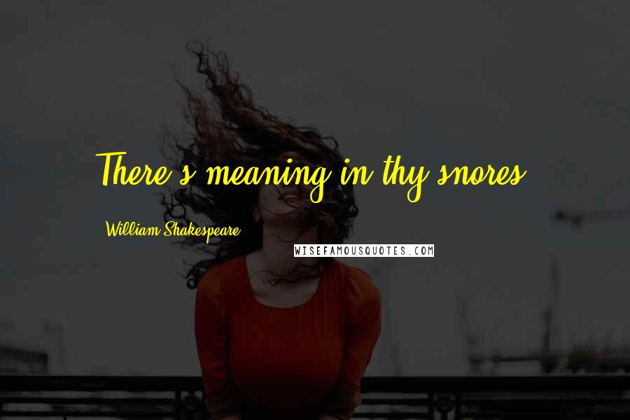 William Shakespeare Quotes: There's meaning in thy snores.