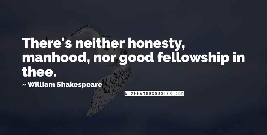 William Shakespeare Quotes: There's neither honesty, manhood, nor good fellowship in thee.