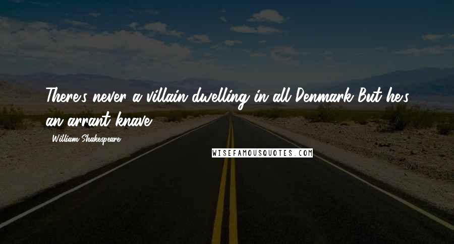 William Shakespeare Quotes: There's never a villain dwelling in all Denmark But he's an arrant knave.
