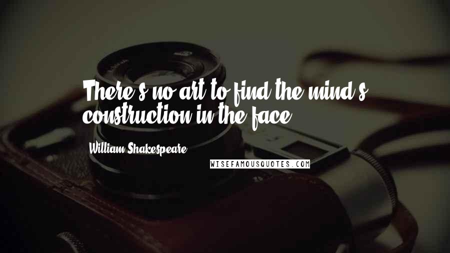 William Shakespeare Quotes: There's no art to find the mind's construction in the face.