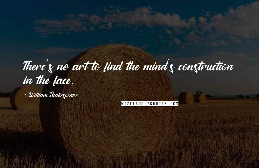 William Shakespeare Quotes: There's no art to find the mind's construction in the face.