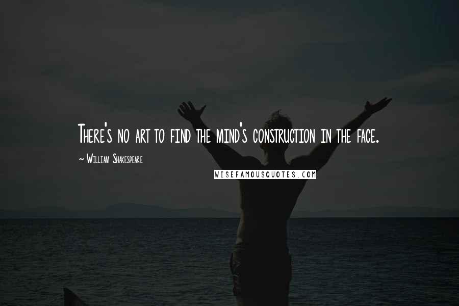 William Shakespeare Quotes: There's no art to find the mind's construction in the face.