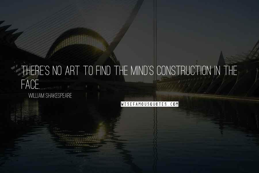 William Shakespeare Quotes: There's no art to find the mind's construction in the face.