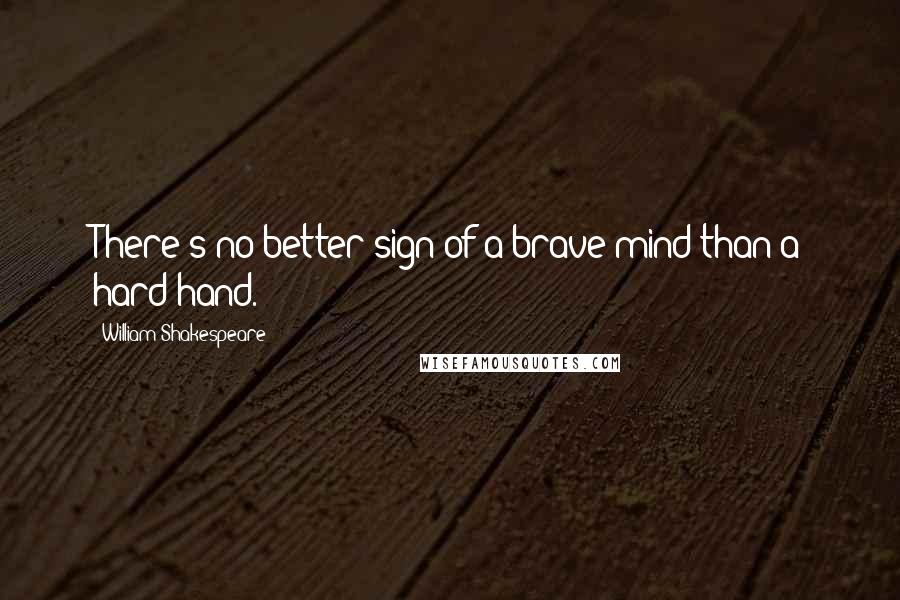 William Shakespeare Quotes: There's no better sign of a brave mind than a hard hand.