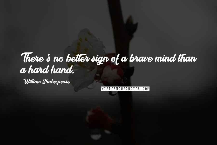 William Shakespeare Quotes: There's no better sign of a brave mind than a hard hand.