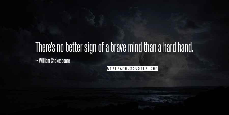 William Shakespeare Quotes: There's no better sign of a brave mind than a hard hand.