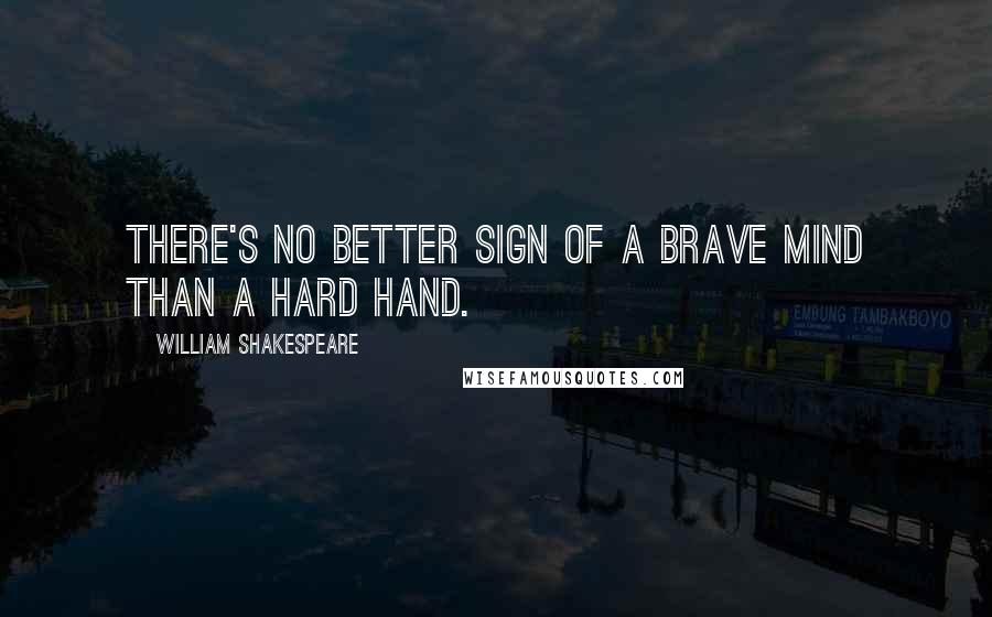 William Shakespeare Quotes: There's no better sign of a brave mind than a hard hand.