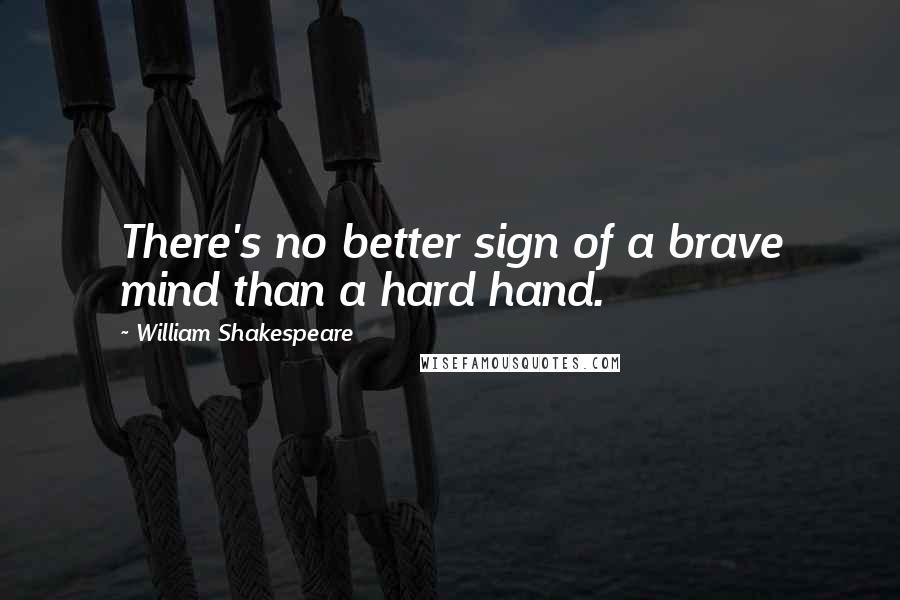 William Shakespeare Quotes: There's no better sign of a brave mind than a hard hand.