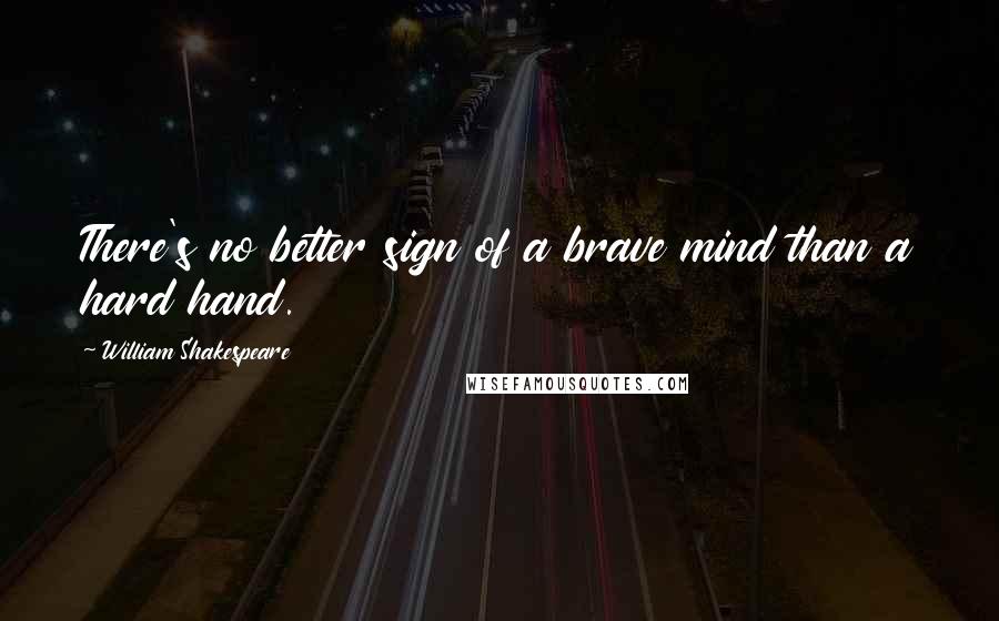 William Shakespeare Quotes: There's no better sign of a brave mind than a hard hand.