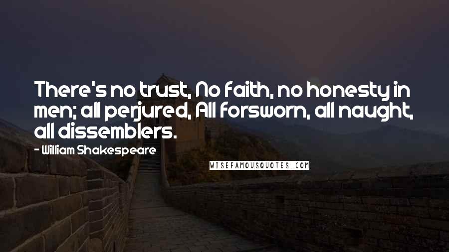 William Shakespeare Quotes: There's no trust, No faith, no honesty in men; all perjured, All forsworn, all naught, all dissemblers.