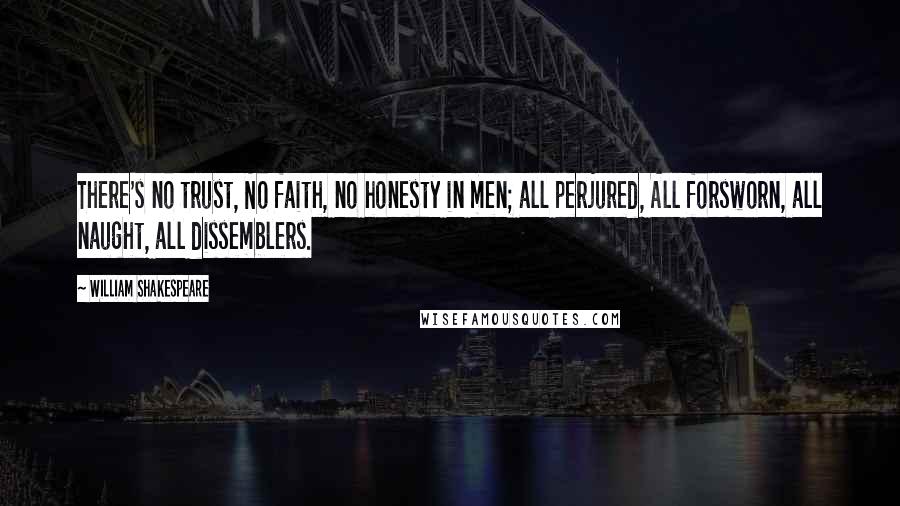 William Shakespeare Quotes: There's no trust, No faith, no honesty in men; all perjured, All forsworn, all naught, all dissemblers.