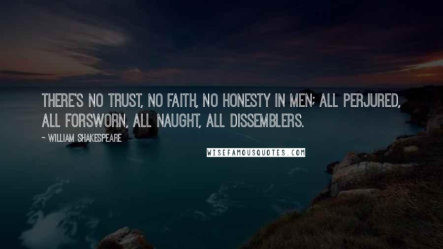 William Shakespeare Quotes: There's no trust, No faith, no honesty in men; all perjured, All forsworn, all naught, all dissemblers.