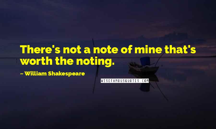 William Shakespeare Quotes: There's not a note of mine that's worth the noting.