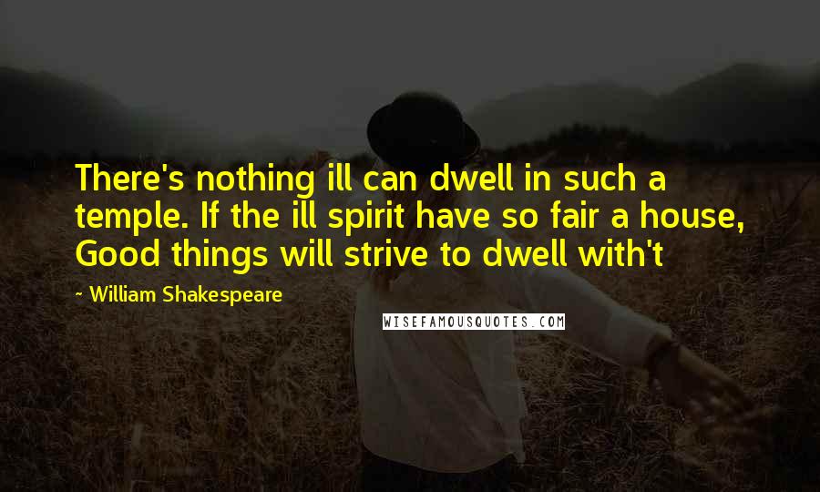 William Shakespeare Quotes: There's nothing ill can dwell in such a temple. If the ill spirit have so fair a house, Good things will strive to dwell with't