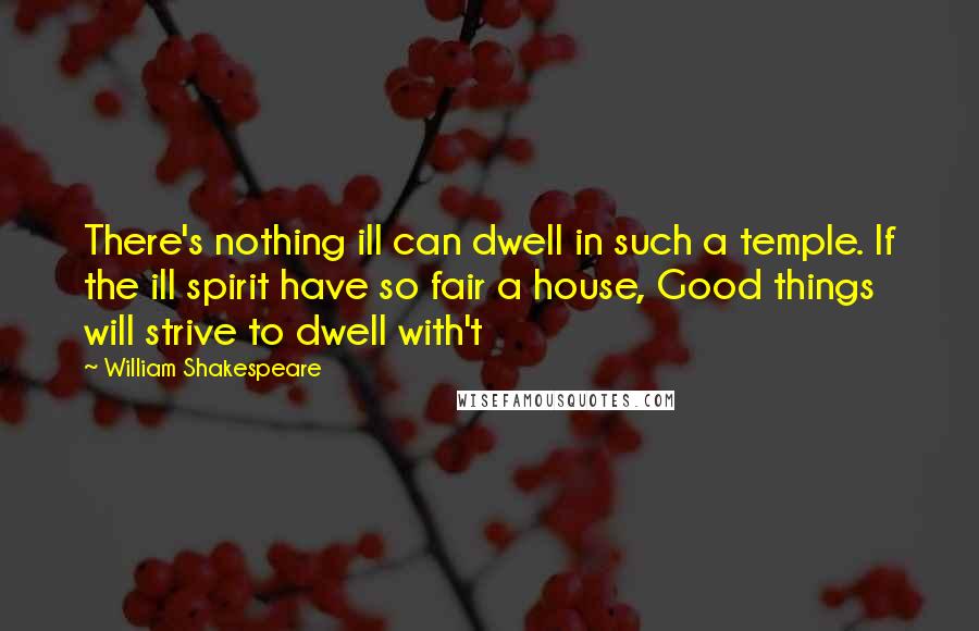 William Shakespeare Quotes: There's nothing ill can dwell in such a temple. If the ill spirit have so fair a house, Good things will strive to dwell with't