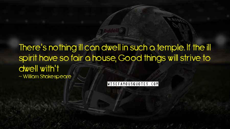 William Shakespeare Quotes: There's nothing ill can dwell in such a temple. If the ill spirit have so fair a house, Good things will strive to dwell with't