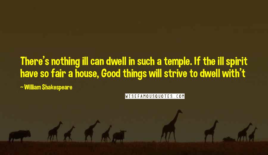 William Shakespeare Quotes: There's nothing ill can dwell in such a temple. If the ill spirit have so fair a house, Good things will strive to dwell with't