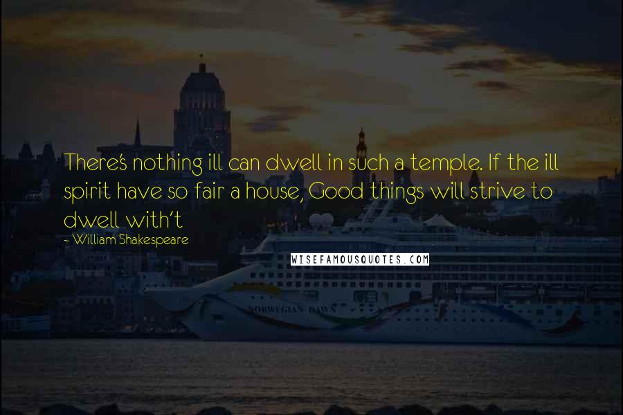 William Shakespeare Quotes: There's nothing ill can dwell in such a temple. If the ill spirit have so fair a house, Good things will strive to dwell with't