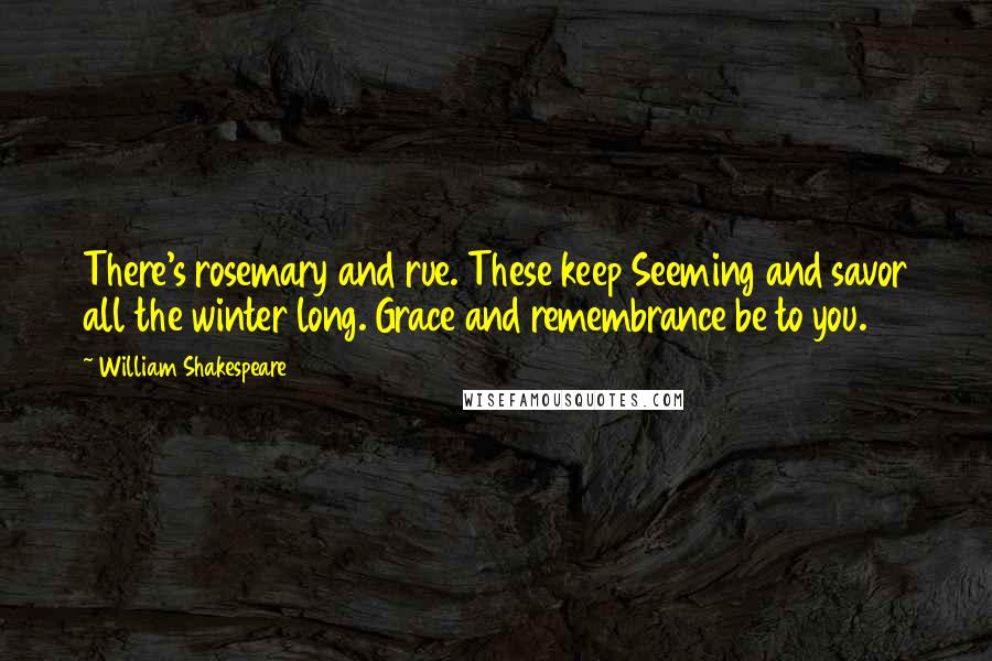 William Shakespeare Quotes: There's rosemary and rue. These keep Seeming and savor all the winter long. Grace and remembrance be to you.