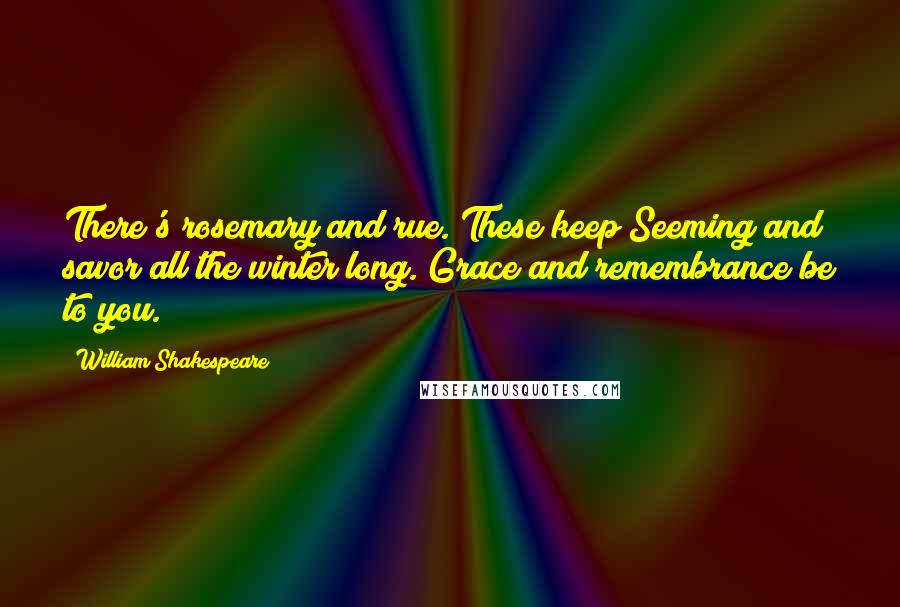 William Shakespeare Quotes: There's rosemary and rue. These keep Seeming and savor all the winter long. Grace and remembrance be to you.