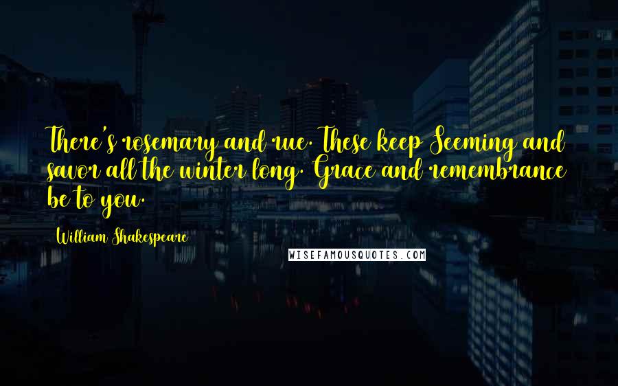 William Shakespeare Quotes: There's rosemary and rue. These keep Seeming and savor all the winter long. Grace and remembrance be to you.