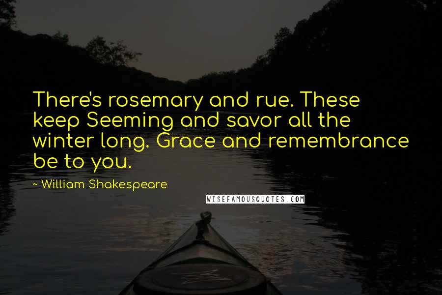 William Shakespeare Quotes: There's rosemary and rue. These keep Seeming and savor all the winter long. Grace and remembrance be to you.