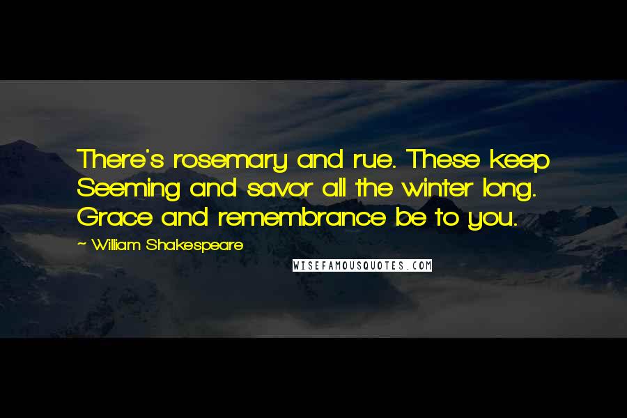 William Shakespeare Quotes: There's rosemary and rue. These keep Seeming and savor all the winter long. Grace and remembrance be to you.