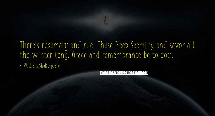 William Shakespeare Quotes: There's rosemary and rue. These keep Seeming and savor all the winter long. Grace and remembrance be to you.