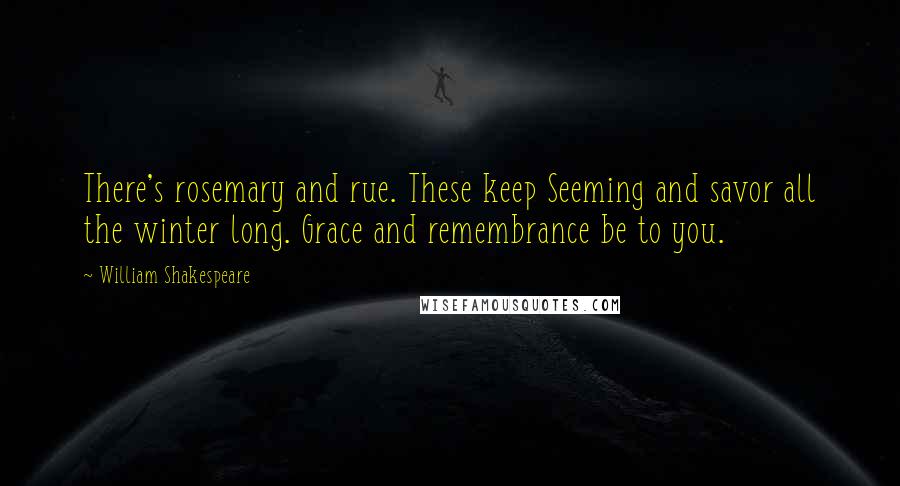 William Shakespeare Quotes: There's rosemary and rue. These keep Seeming and savor all the winter long. Grace and remembrance be to you.