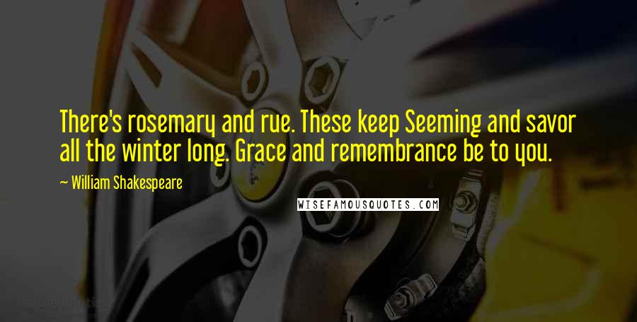 William Shakespeare Quotes: There's rosemary and rue. These keep Seeming and savor all the winter long. Grace and remembrance be to you.